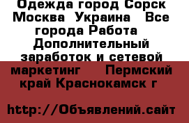 Одежда город Сорск Москва, Украина - Все города Работа » Дополнительный заработок и сетевой маркетинг   . Пермский край,Краснокамск г.